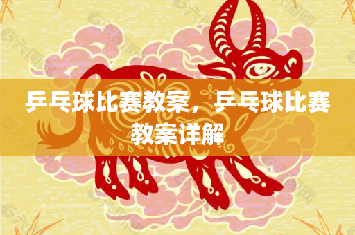 乒乓球比赛教案，乒乓球比赛教案详解