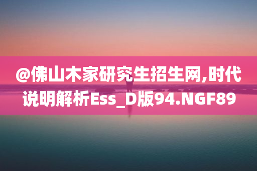 @佛山木家研究生招生网,时代说明解析Ess_D版94.NGF89