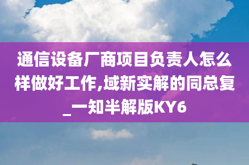 通信设备厂商项目负责人怎么样做好工作,域新实解的同总复_一知半解版KY6
