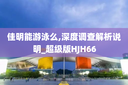 佳明能游泳么,深度调查解析说明_超级版HJH66