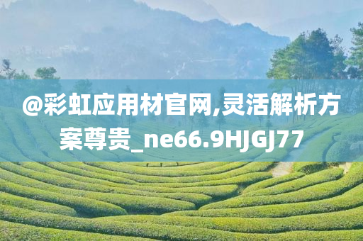@彩虹应用材官网,灵活解析方案尊贵_ne66.9HJGJ77