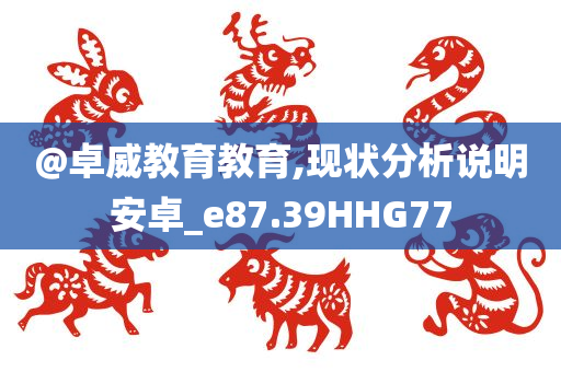 @卓威教育教育,现状分析说明安卓_e87.39HHG77