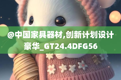@中国家具器材,创新计划设计豪华_GT24.4DFG56