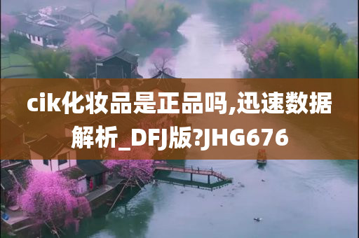 cik化妆品是正品吗,迅速数据解析_DFJ版?JHG676
