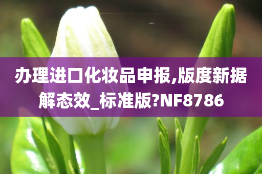 办理进口化妆品申报,版度新据解态效_标准版?NF8786