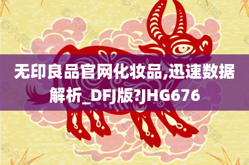 无印良品官网化妆品,迅速数据解析_DFJ版?JHG676