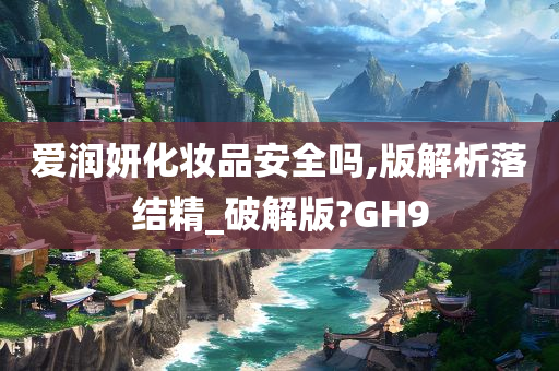 爱润妍化妆品安全吗,版解析落结精_破解版?GH9