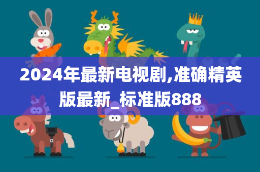 2024年最新电视剧,准确精英版最新_标准版888