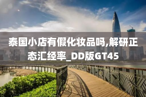 泰国小店有假化妆品吗,解研正态汇经率_DD版GT45