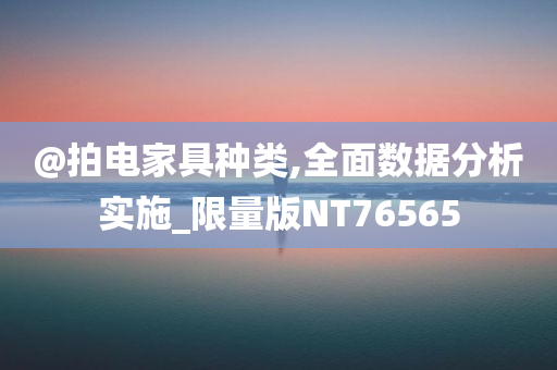 @拍电家具种类,全面数据分析实施_限量版NT76565