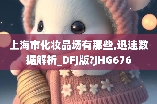 上海市化妆品场有那些,迅速数据解析_DFJ版?JHG676