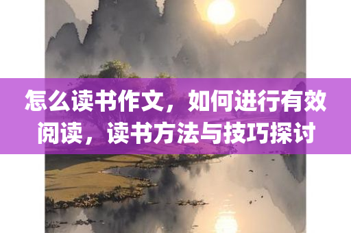 怎么读书作文，如何进行有效阅读，读书方法与技巧探讨