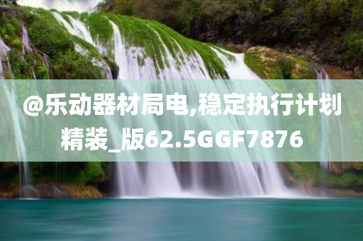 @乐动器材局电,稳定执行计划精装_版62.5GGF7876