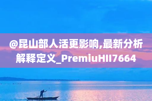 @昆山部人活更影响,最新分析解释定义_PremiuHII7664
