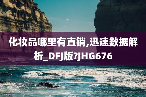 化妆品哪里有直销,迅速数据解析_DFJ版?JHG676