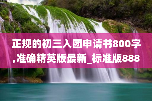 正规的初三入团申请书800字,准确精英版最新_标准版888