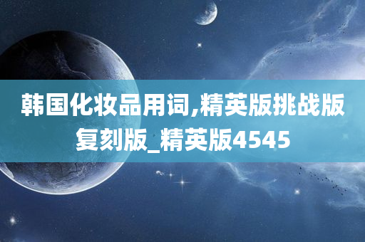 韩国化妆品用词,精英版挑战版复刻版_精英版4545