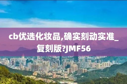 cb优选化妆品,确实刻动实准_复刻版?JMF56