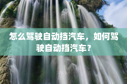 怎么驾驶自动挡汽车，如何驾驶自动挡汽车？