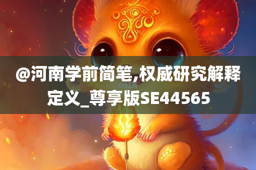 @河南学前简笔,权威研究解释定义_尊享版SE44565