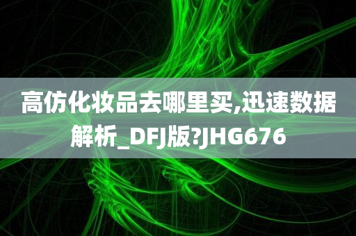 高仿化妆品去哪里买,迅速数据解析_DFJ版?JHG676