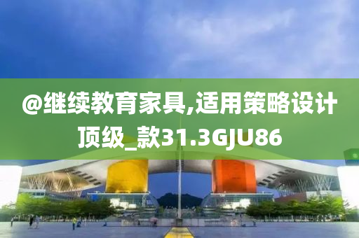 @继续教育家具,适用策略设计顶级_款31.3GJU86