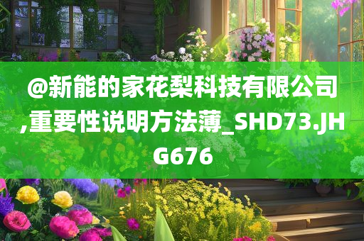 @新能的家花梨科技有限公司,重要性说明方法薄_SHD73.JHG676