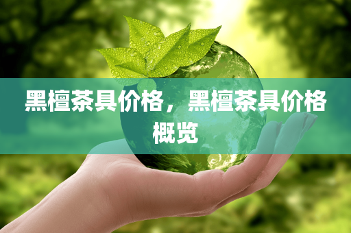 黑檀茶具价格，黑檀茶具价格概览
