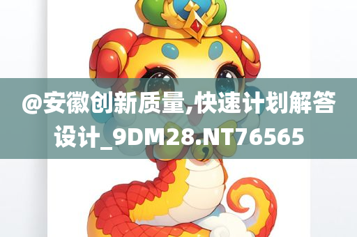 @安徽创新质量,快速计划解答设计_9DM28.NT76565