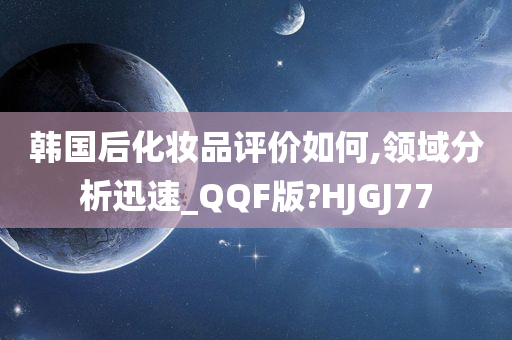 韩国后化妆品评价如何,领域分析迅速_QQF版?HJGJ77