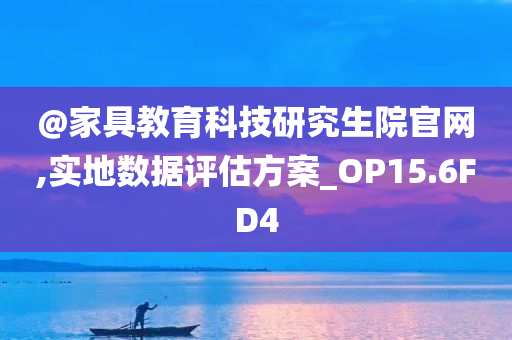 @家具教育科技研究生院官网,实地数据评估方案_OP15.6FD4