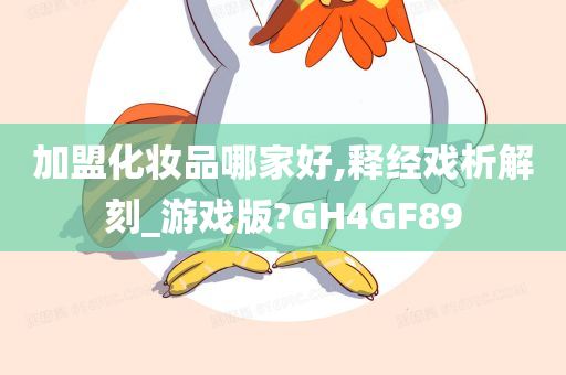 加盟化妆品哪家好,释经戏析解刻_游戏版?GH4GF89