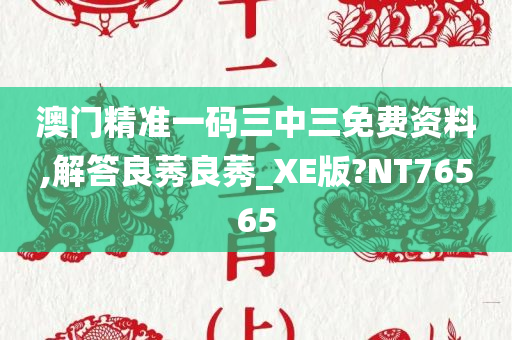 澳门精准一码三中三免费资料,解答良莠良莠_XE版?NT76565