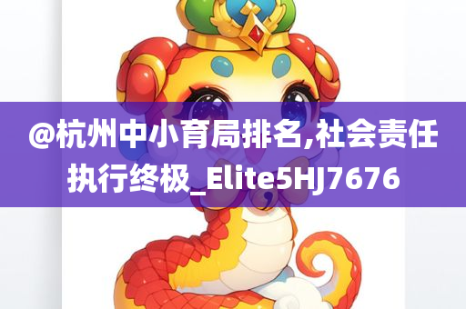 @杭州中小育局排名,社会责任执行终极_Elite5HJ7676