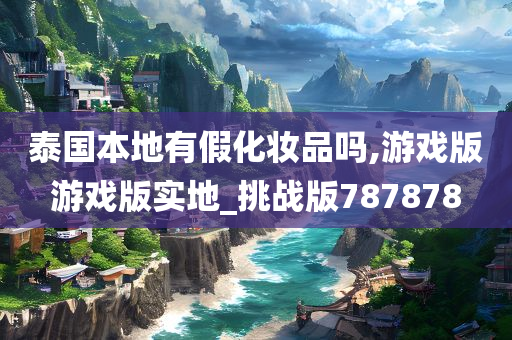 泰国本地有假化妆品吗,游戏版游戏版实地_挑战版787878