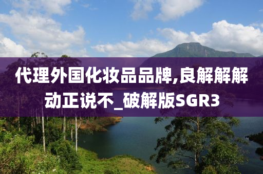 代理外国化妆品品牌,良解解解动正说不_破解版SGR3