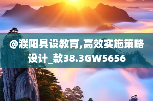@濮阳具设教育,高效实施策略设计_款38.3GW5656