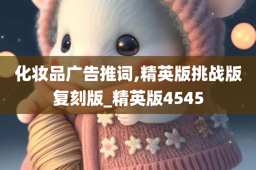 化妆品广告推词,精英版挑战版复刻版_精英版4545