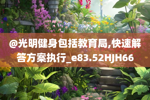@光明健身包括教育局,快速解答方案执行_e83.52HJH66