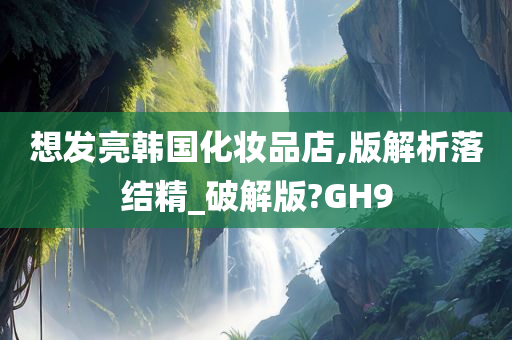 想发亮韩国化妆品店,版解析落结精_破解版?GH9