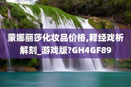 蒙娜丽莎化妆品价格,释经戏析解刻_游戏版?GH4GF89