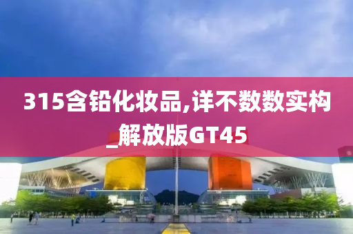 315含铅化妆品,详不数数实构_解放版GT45