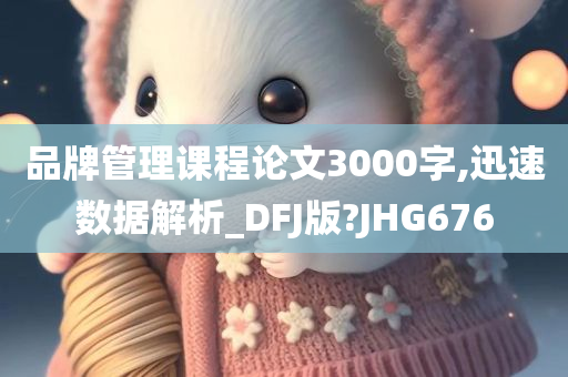 品牌管理课程论文3000字,迅速数据解析_DFJ版?JHG676
