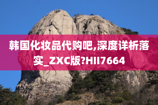 韩国化妆品代购吧,深度详析落实_ZXC版?HII7664