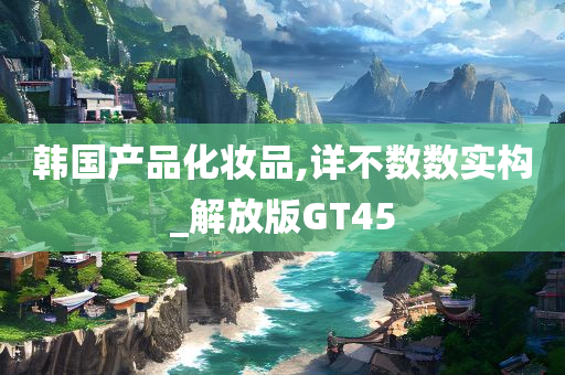 韩国产品化妆品,详不数数实构_解放版GT45