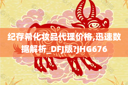 纪存希化妆品代理价格,迅速数据解析_DFJ版?JHG676