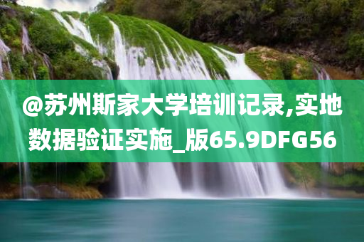 @苏州斯家大学培训记录,实地数据验证实施_版65.9DFG56
