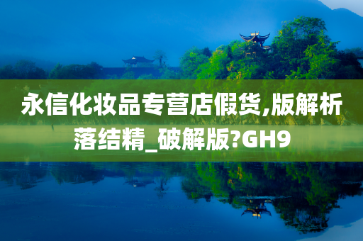 永信化妆品专营店假货,版解析落结精_破解版?GH9