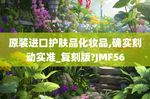 原装进口护肤品化妆品,确实刻动实准_复刻版?JMF56