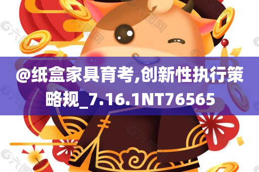 @纸盒家具育考,创新性执行策略规_7.16.1NT76565